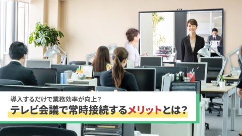 テレビ会議で常時接続するメリットとは？導入するだけで業務効率が高まる理由を解説！